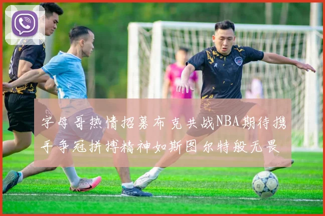 字母哥热情招募布克共战NBA期待携手争冠拼搏精神如斯图尔特般无畏