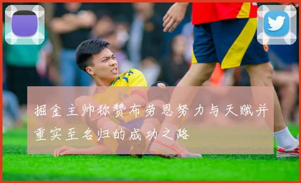 掘金主帅称赞布劳恩努力与天赋并重实至名归的成功之路