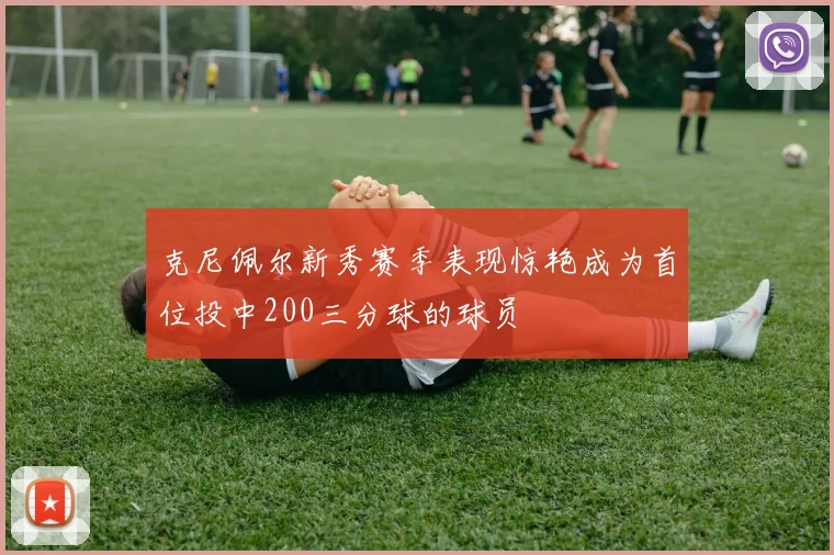 克尼佩尔新秀赛季表现惊艳成为首位投中200三分球的球员