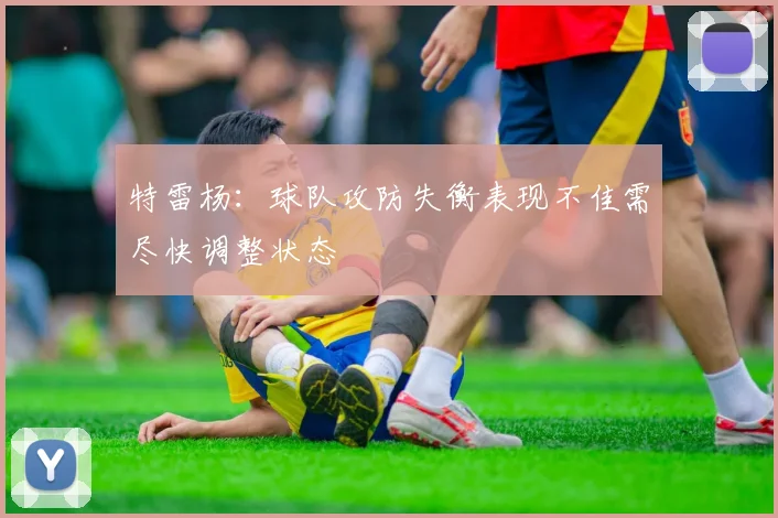 特雷杨：球队攻防失衡表现不佳需尽快调整状态