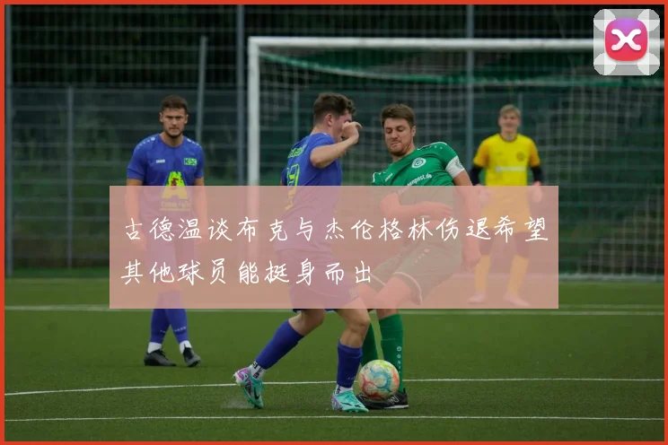 古德温谈布克与杰伦格林伤退希望其他球员能挺身而出