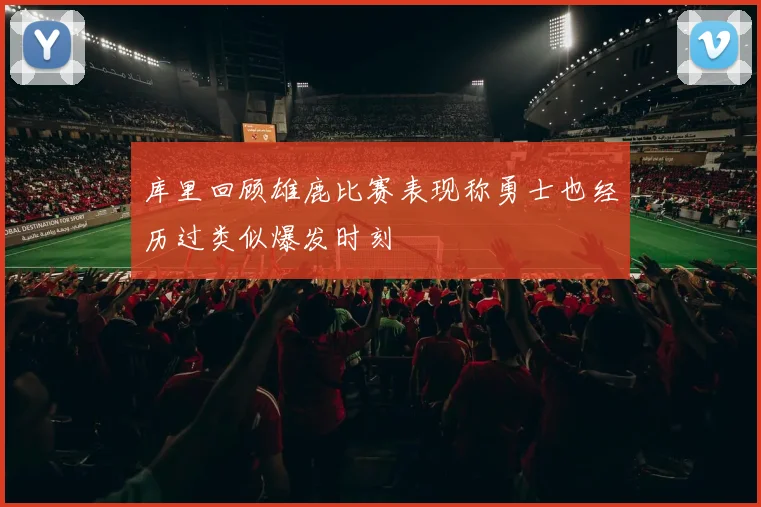 库里回顾雄鹿比赛表现称勇士也经历过类似爆发时刻