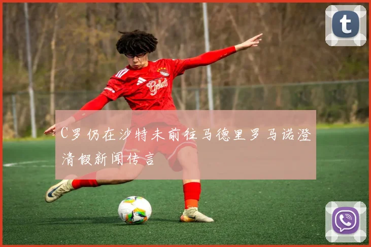C罗仍在沙特未前往马德里罗马诺澄清假新闻传言