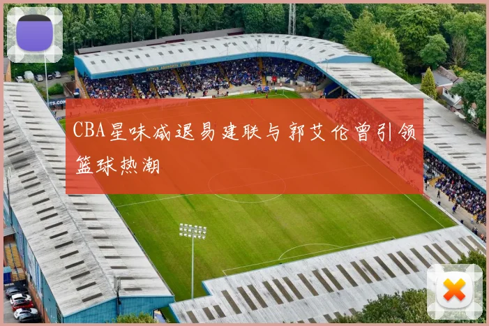CBA星味减退易建联与郭艾伦曾引领篮球热潮