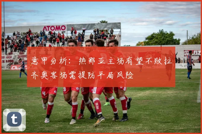意甲分析：热那亚主场有望不败拉齐奥客场需提防平局风险