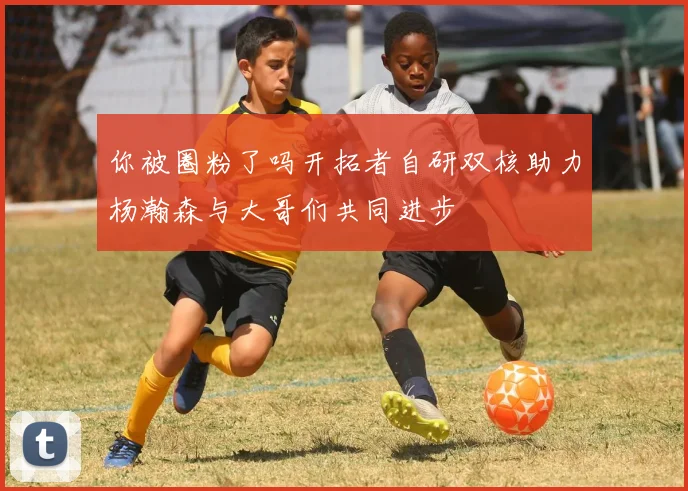你被圈粉了吗开拓者自研双核助力杨瀚森与大哥们共同进步