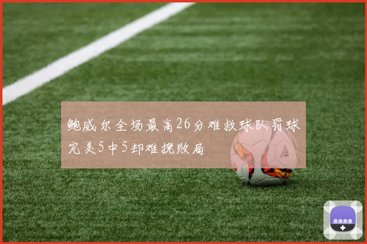 鲍威尔全场最高26分难救球队罚球完美5中5却难挽败局