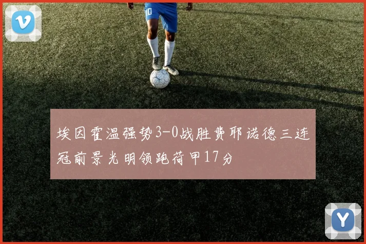 埃因霍温强势3-0战胜费耶诺德三连冠前景光明领跑荷甲17分