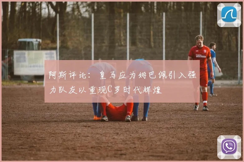 阿斯评论：皇马应为姆巴佩引入强力队友以重现C罗时代辉煌