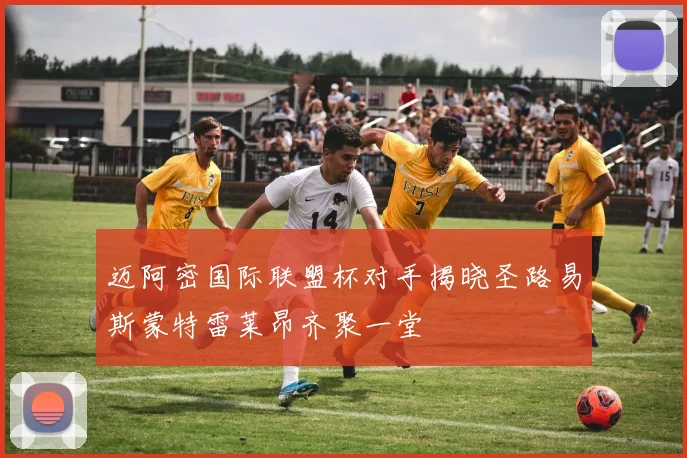 迈阿密国际联盟杯对手揭晓圣路易斯蒙特雷莱昂齐聚一堂
