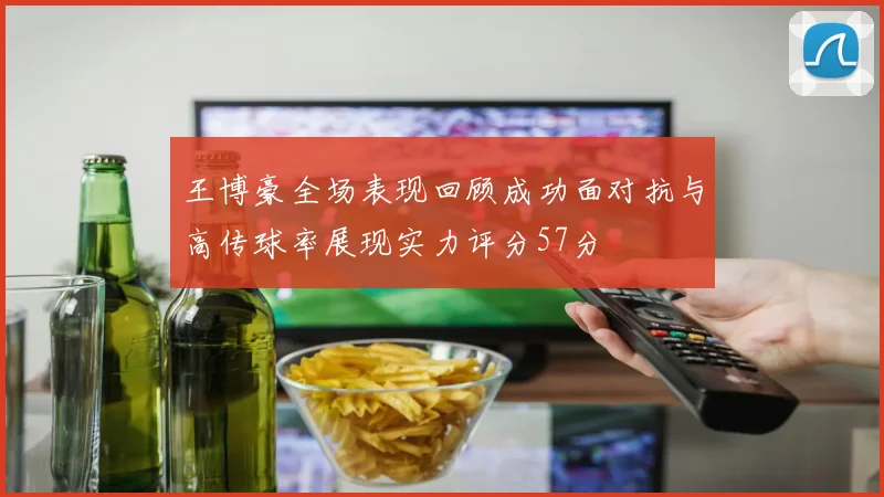 王博豪全场表现回顾成功面对抗与高传球率展现实力评分57分