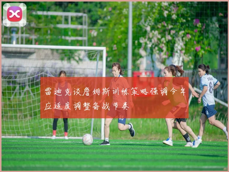 雷迪克谈詹姆斯训练策略强调今年应适度调整备战节奏