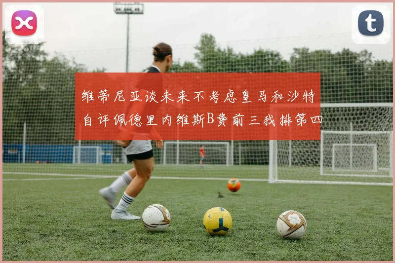 维蒂尼亚谈未来不考虑皇马和沙特自评佩德里内维斯B费前三我排第四