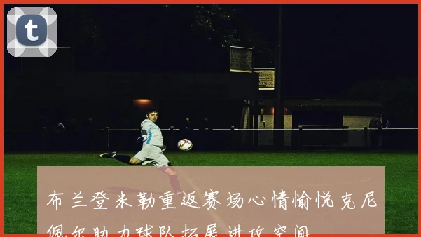 布兰登米勒重返赛场心情愉悦克尼佩尔助力球队拓展进攻空间