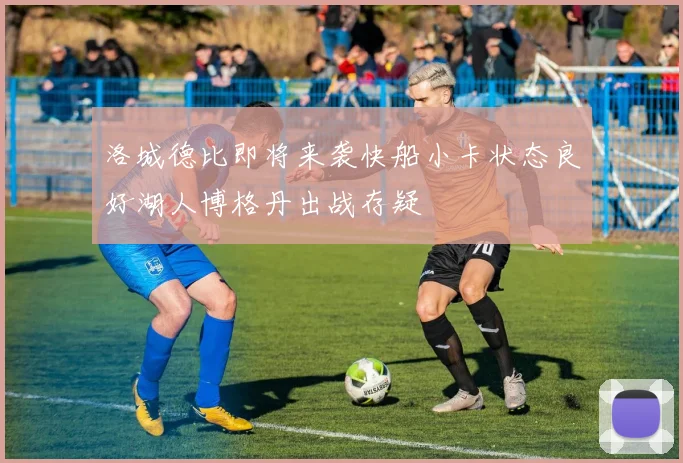 洛城德比即将来袭快船小卡状态良好湖人博格丹出战存疑