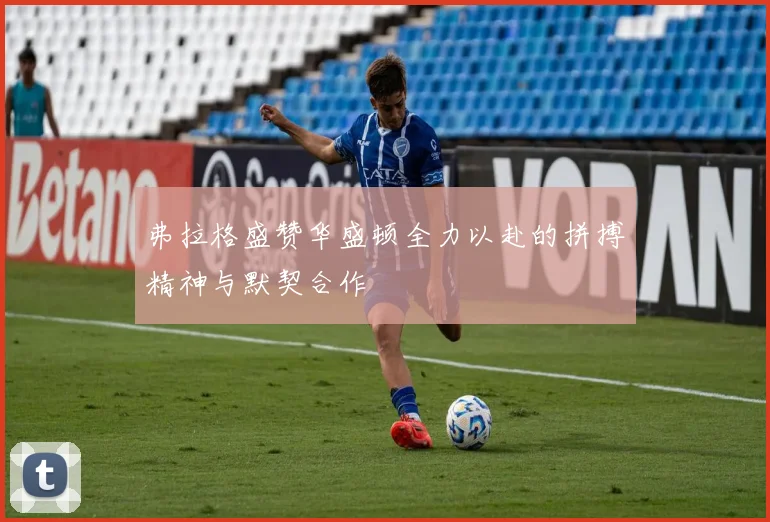 弗拉格盛赞华盛顿全力以赴的拼搏精神与默契合作