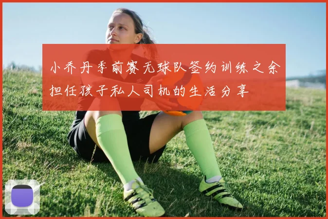 小乔丹季前赛无球队签约训练之余担任孩子私人司机的生活分享