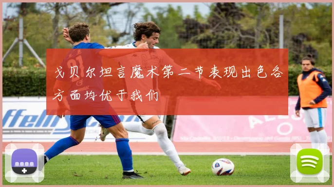 戈贝尔坦言魔术第二节表现出色各方面均优于我们