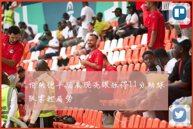 伦纳德半场表现亮眼独得11分助球队掌控局势