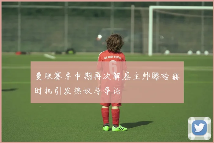 曼联赛季中期再次解雇主帅滕哈赫时机引发热议与争论