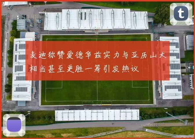 麦迪称赞爱德华兹实力与亚历山大相当甚至更胜一筹引发热议