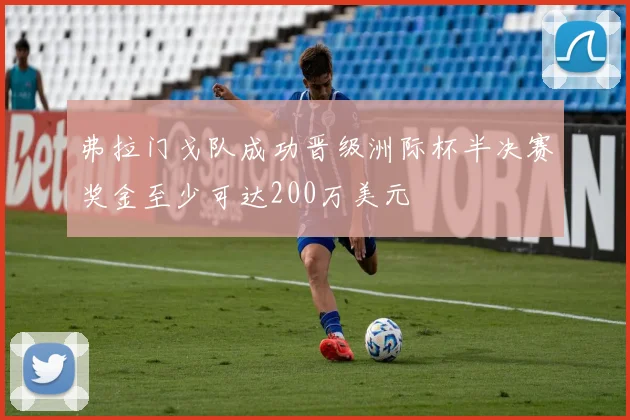 弗拉门戈队成功晋级洲际杯半决赛奖金至少可达200万美元