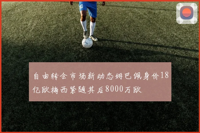 自由转会市场新动态姆巴佩身价18亿欧梅西紧随其后8000万欧