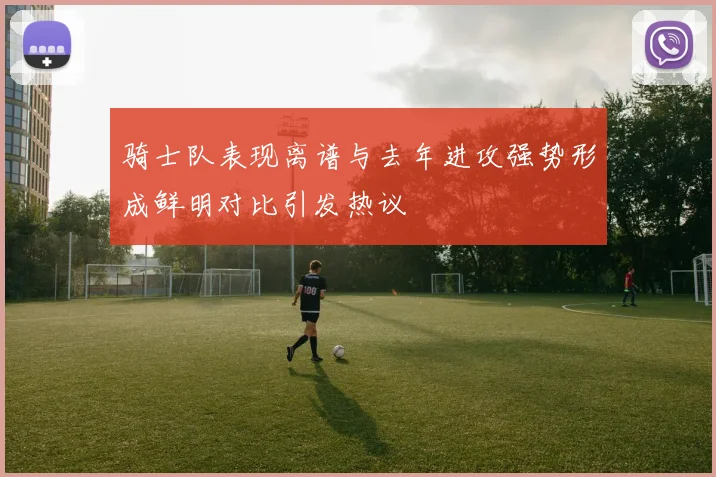 骑士队表现离谱与去年进攻强势形成鲜明对比引发热议