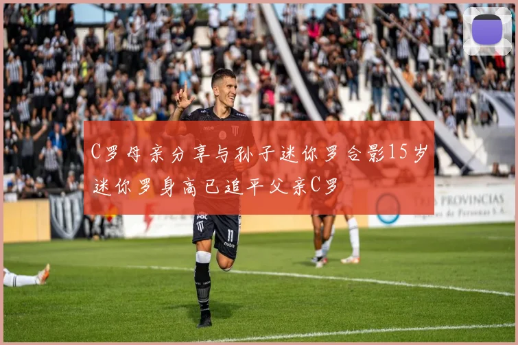 C罗母亲分享与孙子迷你罗合影15岁迷你罗身高已追平父亲C罗