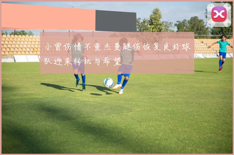 小曾伤情不重杰曼腿伤恢复良好球队迎来转机与希望