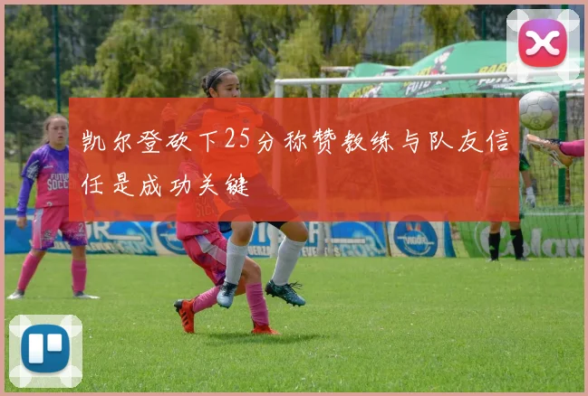 凯尔登砍下25分称赞教练与队友信任是成功关键