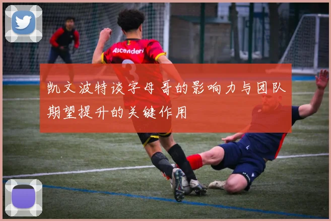 凯文波特谈字母哥的影响力与团队期望提升的关键作用