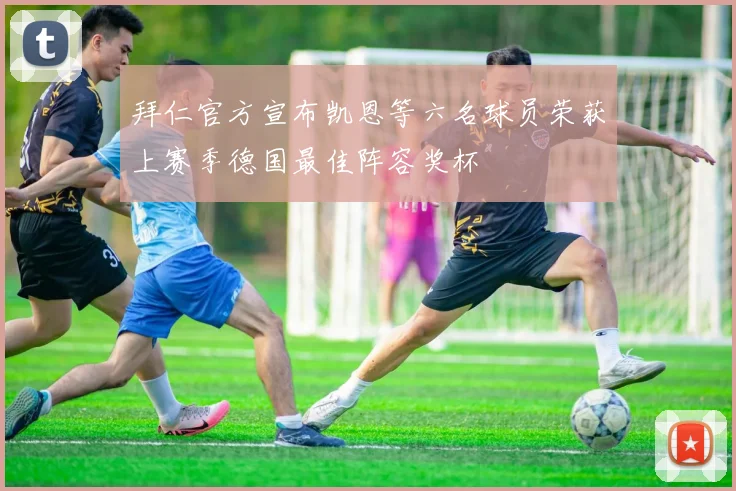 拜仁官方宣布凯恩等六名球员荣获上赛季德国最佳阵容奖杯